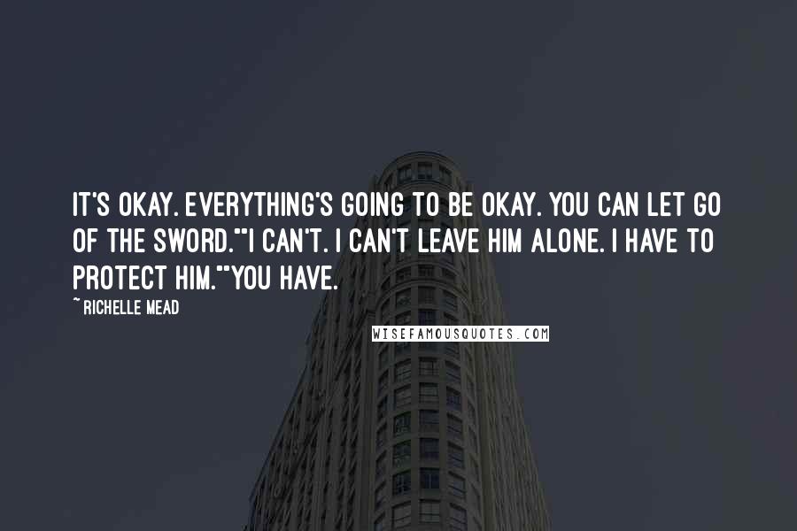 Richelle Mead Quotes: It's okay. Everything's going to be okay. You can let go of the sword.""I can't. I can't leave him alone. I have to protect him.""You have.