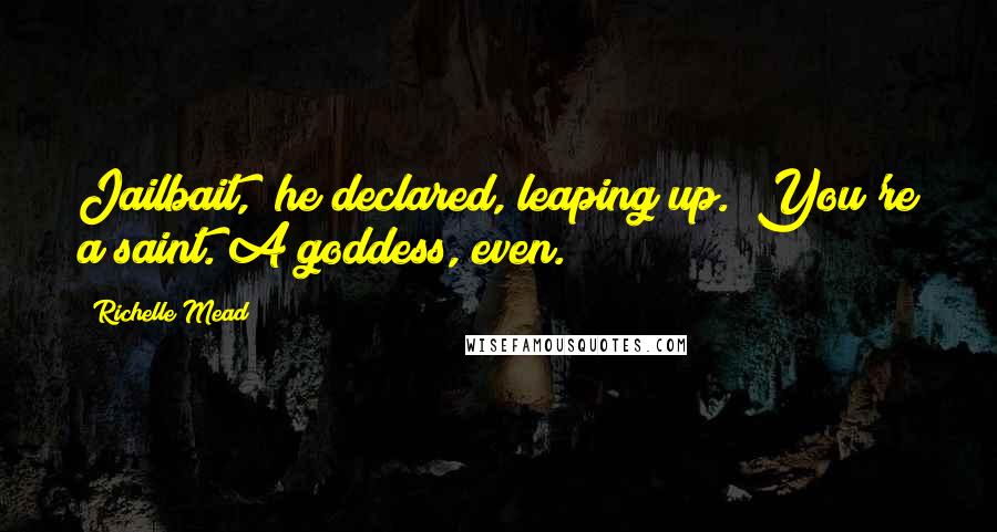 Richelle Mead Quotes: Jailbait," he declared, leaping up. "You're a saint. A goddess, even.