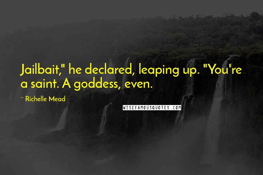 Richelle Mead Quotes: Jailbait," he declared, leaping up. "You're a saint. A goddess, even.