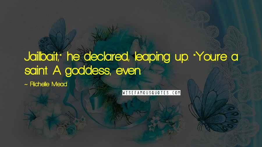 Richelle Mead Quotes: Jailbait," he declared, leaping up. "You're a saint. A goddess, even.