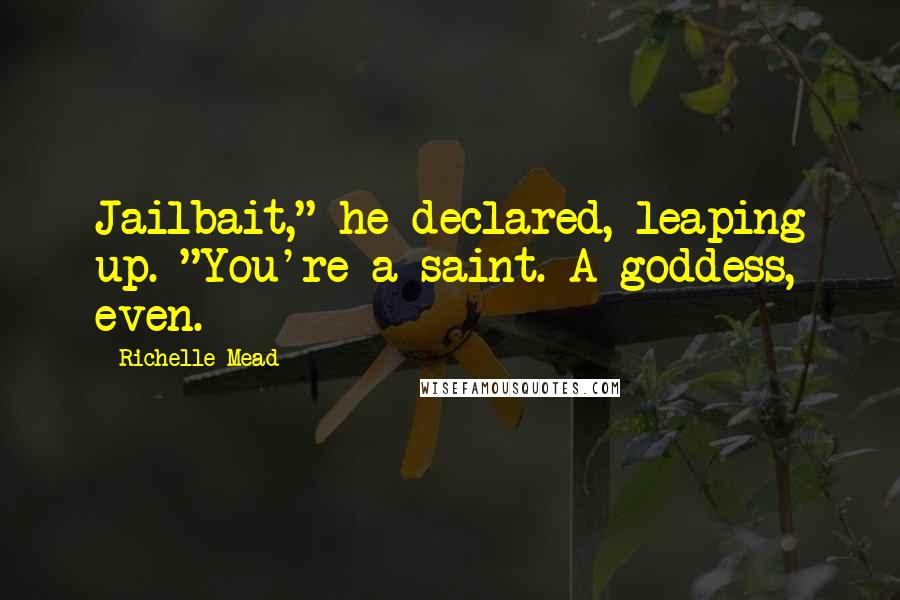 Richelle Mead Quotes: Jailbait," he declared, leaping up. "You're a saint. A goddess, even.
