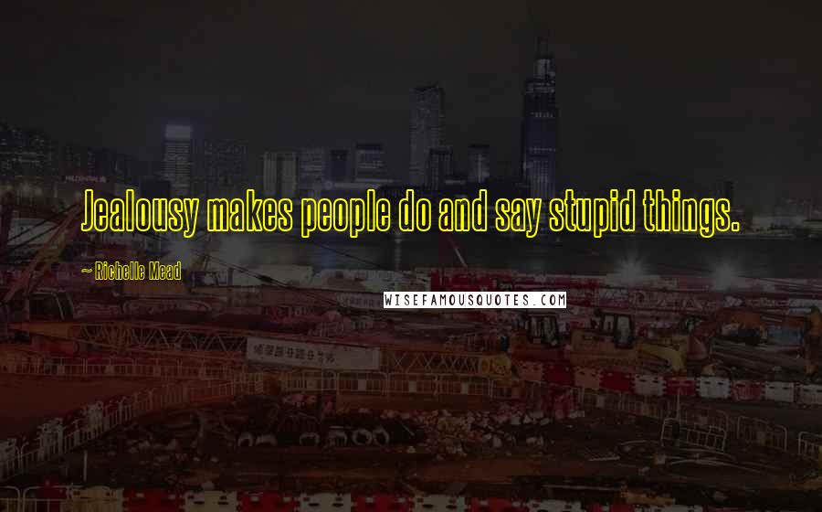 Richelle Mead Quotes: Jealousy makes people do and say stupid things.