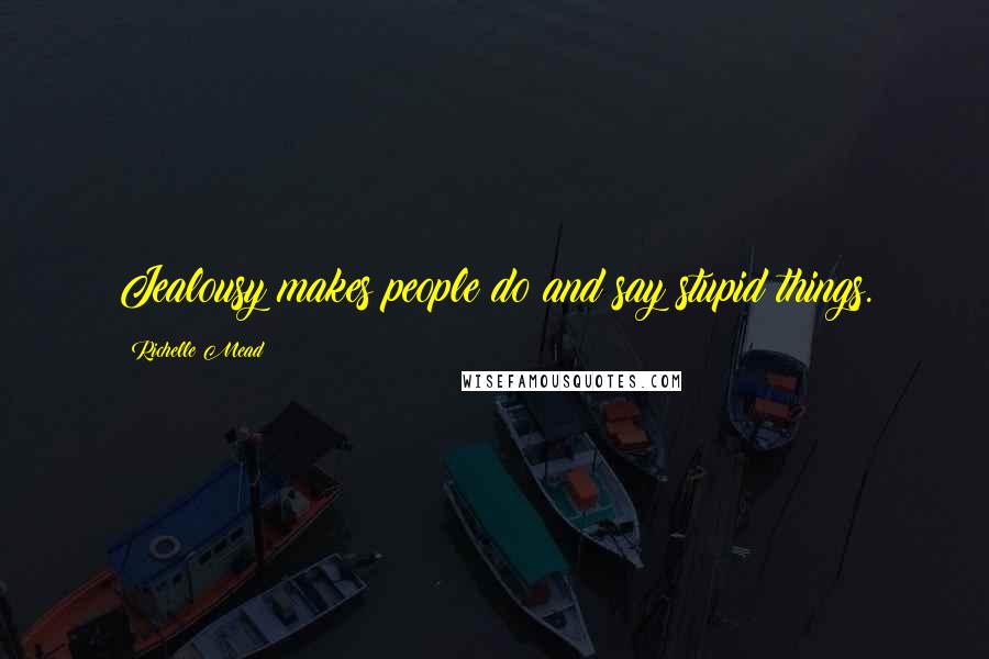 Richelle Mead Quotes: Jealousy makes people do and say stupid things.