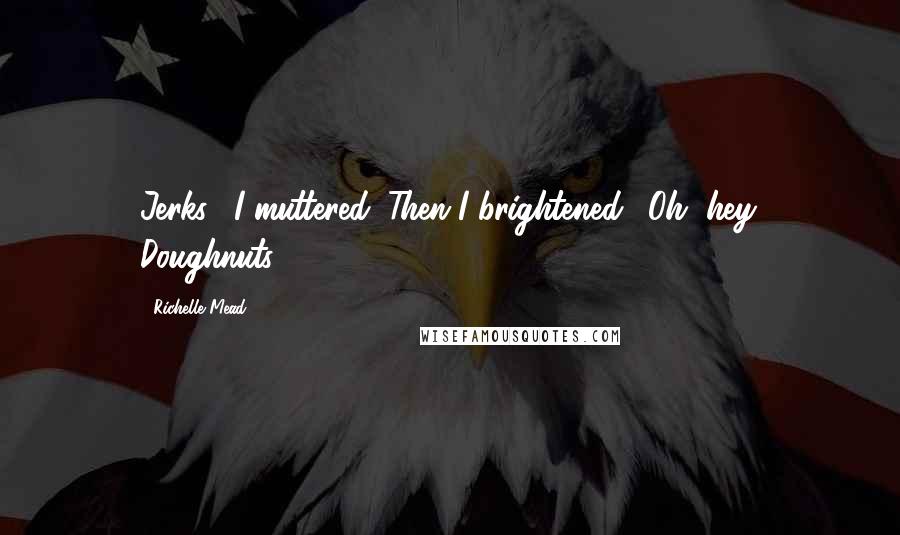 Richelle Mead Quotes: Jerks," I muttered. Then I brightened. "Oh, hey. Doughnuts.