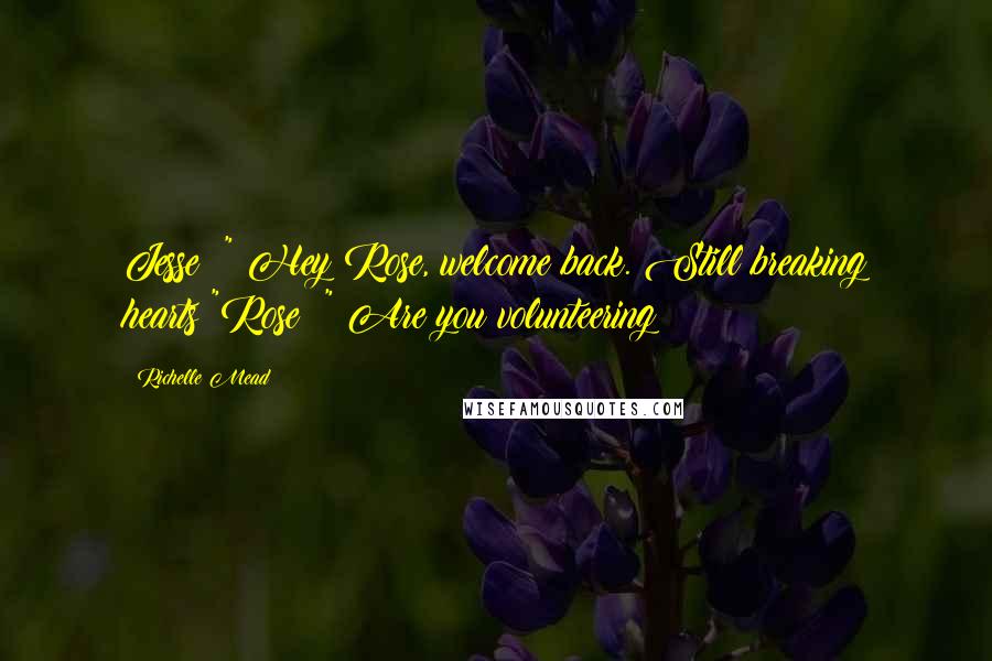 Richelle Mead Quotes: Jesse: " Hey Rose, welcome back. Still breaking hearts?"Rose: " Are you volunteering?