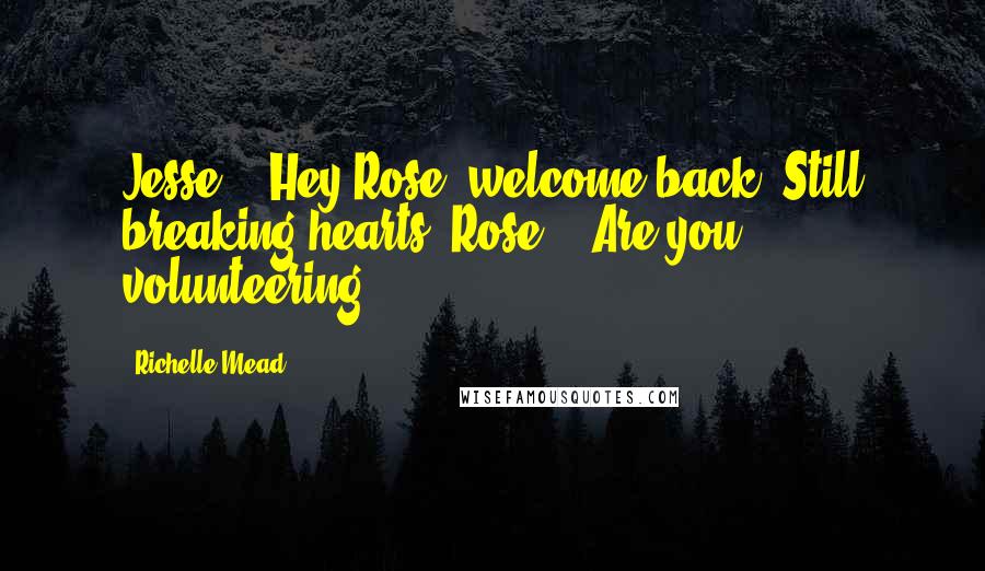 Richelle Mead Quotes: Jesse: " Hey Rose, welcome back. Still breaking hearts?"Rose: " Are you volunteering?