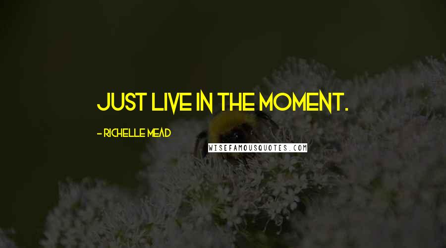 Richelle Mead Quotes: Just live in the moment.