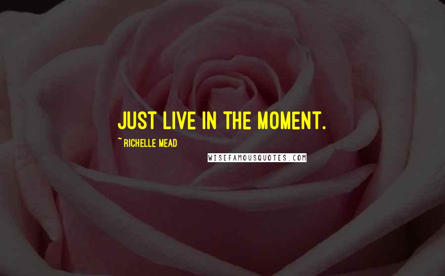 Richelle Mead Quotes: Just live in the moment.