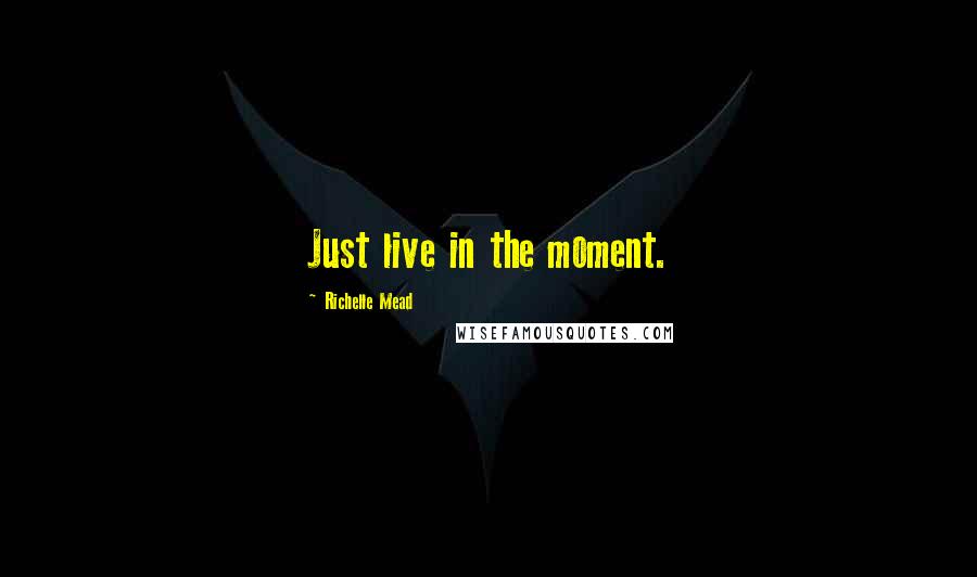 Richelle Mead Quotes: Just live in the moment.