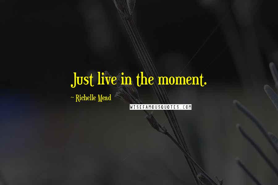 Richelle Mead Quotes: Just live in the moment.