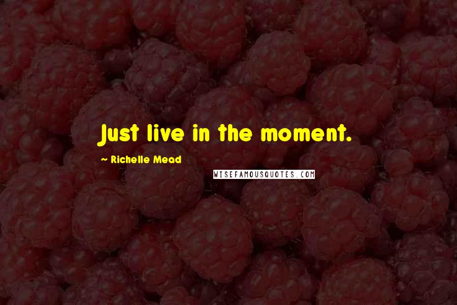 Richelle Mead Quotes: Just live in the moment.