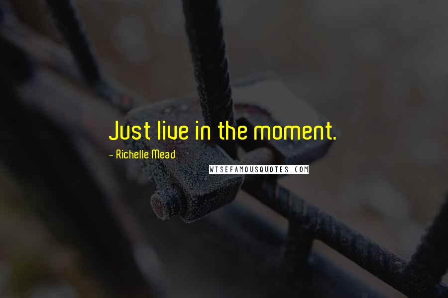 Richelle Mead Quotes: Just live in the moment.