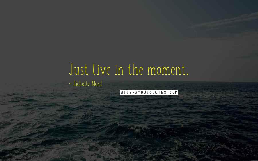 Richelle Mead Quotes: Just live in the moment.