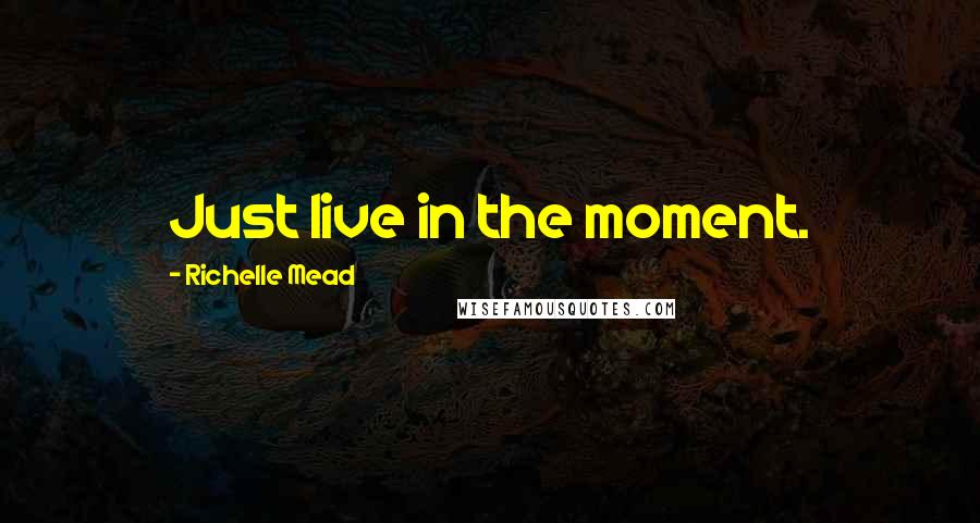 Richelle Mead Quotes: Just live in the moment.