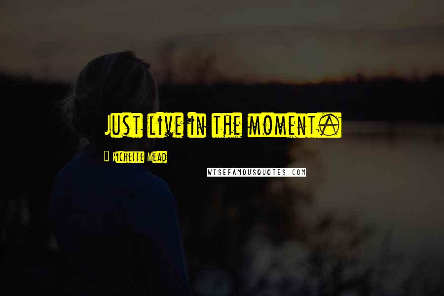 Richelle Mead Quotes: Just live in the moment.