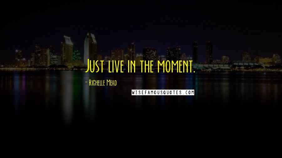 Richelle Mead Quotes: Just live in the moment.