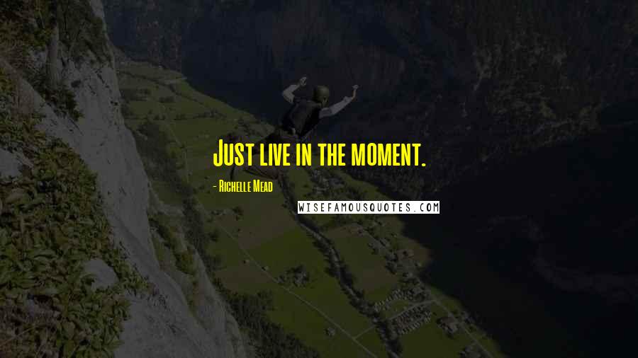 Richelle Mead Quotes: Just live in the moment.