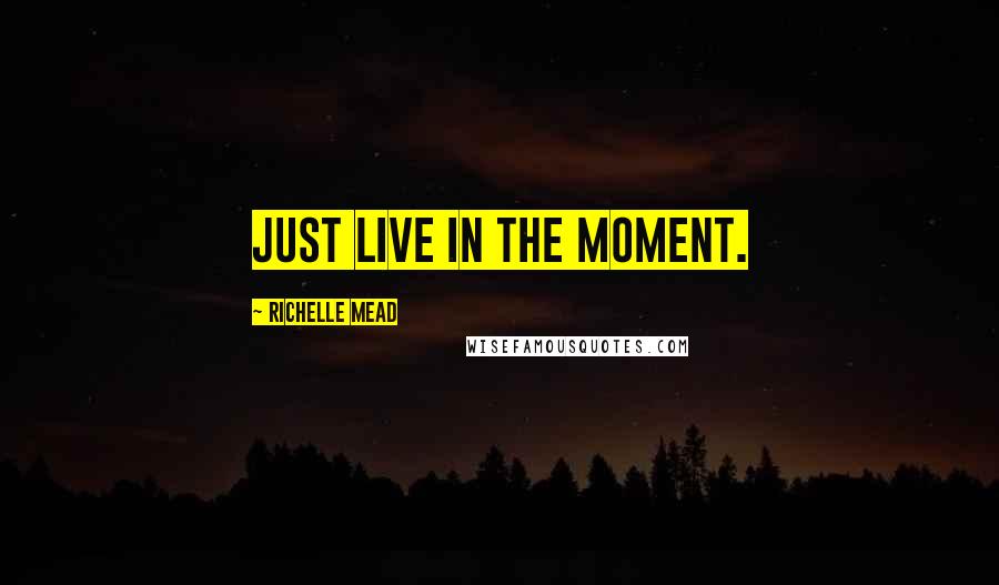 Richelle Mead Quotes: Just live in the moment.