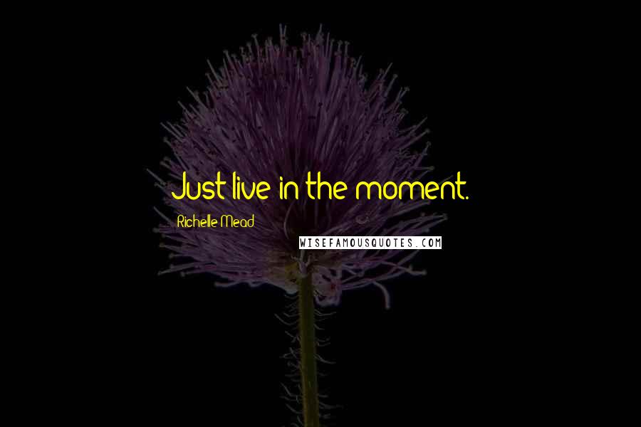 Richelle Mead Quotes: Just live in the moment.