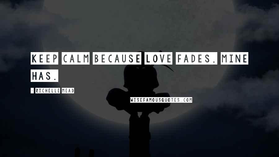 Richelle Mead Quotes: Keep calm because love fades. Mine has.