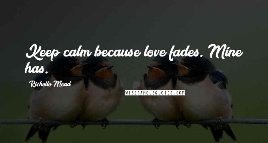 Richelle Mead Quotes: Keep calm because love fades. Mine has.