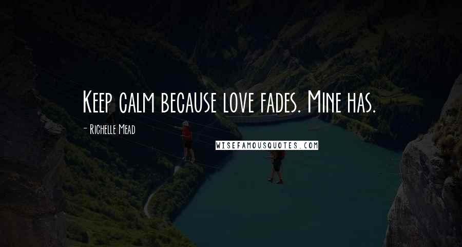 Richelle Mead Quotes: Keep calm because love fades. Mine has.