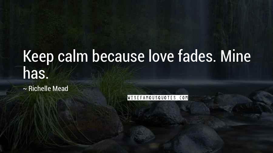Richelle Mead Quotes: Keep calm because love fades. Mine has.