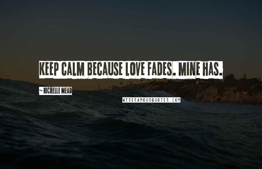 Richelle Mead Quotes: Keep calm because love fades. Mine has.