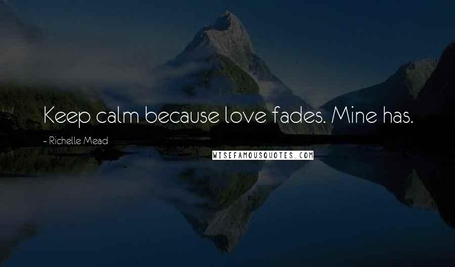Richelle Mead Quotes: Keep calm because love fades. Mine has.
