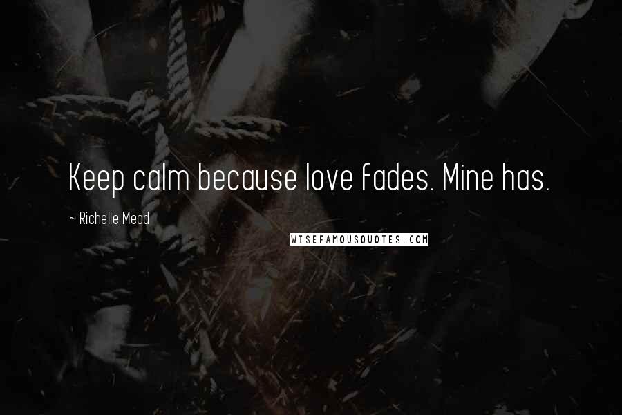 Richelle Mead Quotes: Keep calm because love fades. Mine has.