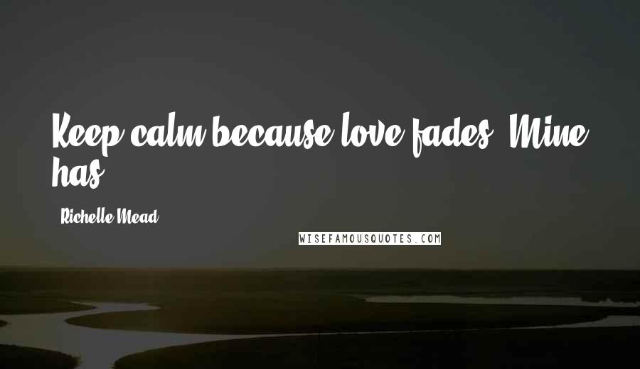 Richelle Mead Quotes: Keep calm because love fades. Mine has.