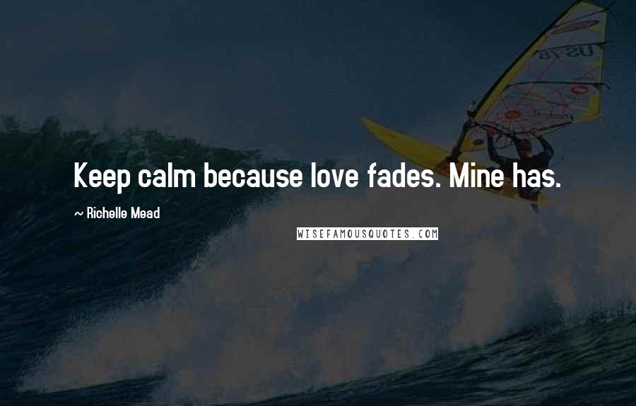 Richelle Mead Quotes: Keep calm because love fades. Mine has.