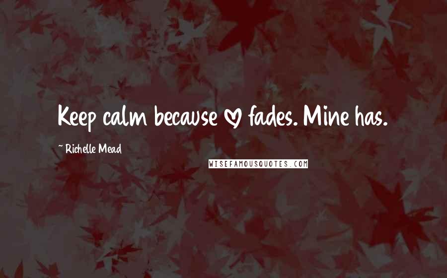 Richelle Mead Quotes: Keep calm because love fades. Mine has.