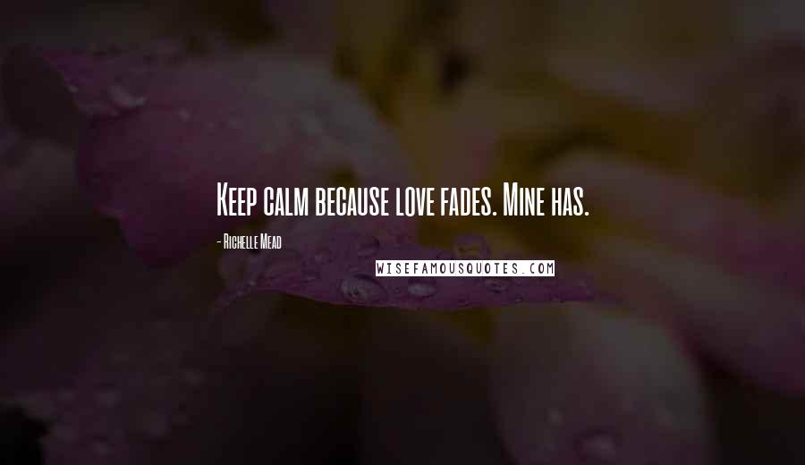 Richelle Mead Quotes: Keep calm because love fades. Mine has.