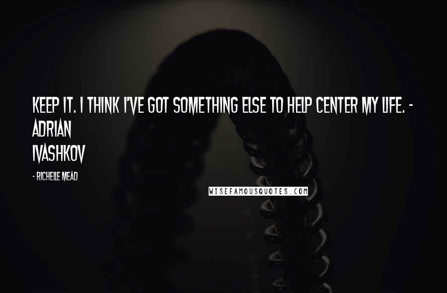 Richelle Mead Quotes: Keep it. I think I've got something else to help center my life. - Adrian Ivashkov
