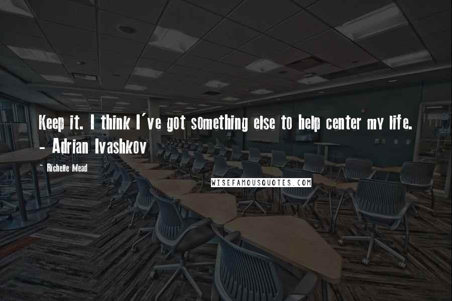 Richelle Mead Quotes: Keep it. I think I've got something else to help center my life. - Adrian Ivashkov
