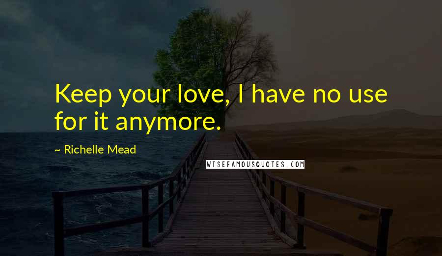 Richelle Mead Quotes: Keep your love, I have no use for it anymore.