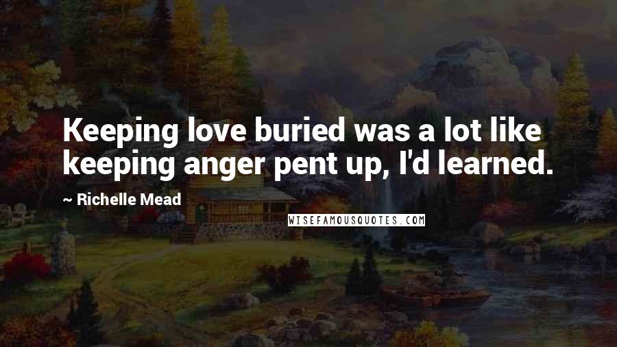 Richelle Mead Quotes: Keeping love buried was a lot like keeping anger pent up, I'd learned.