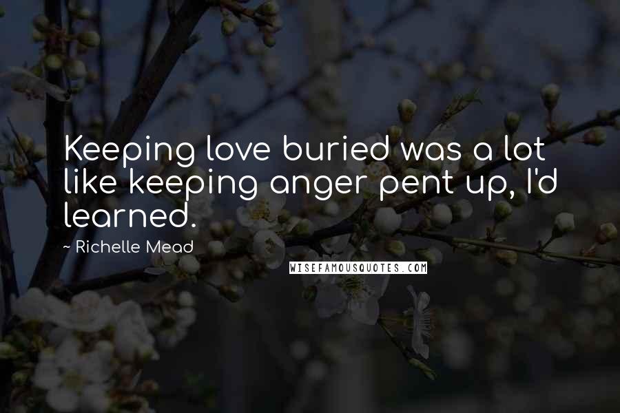 Richelle Mead Quotes: Keeping love buried was a lot like keeping anger pent up, I'd learned.