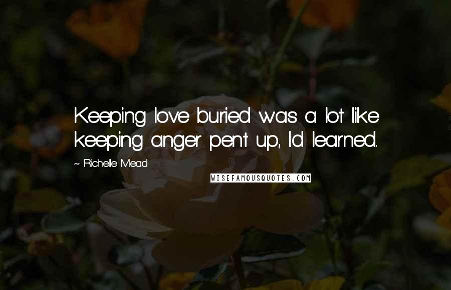 Richelle Mead Quotes: Keeping love buried was a lot like keeping anger pent up, I'd learned.