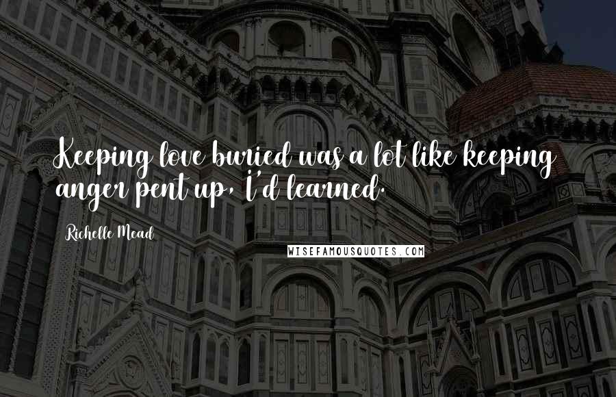 Richelle Mead Quotes: Keeping love buried was a lot like keeping anger pent up, I'd learned.