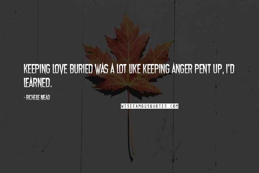 Richelle Mead Quotes: Keeping love buried was a lot like keeping anger pent up, I'd learned.