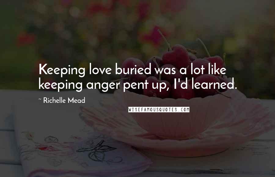 Richelle Mead Quotes: Keeping love buried was a lot like keeping anger pent up, I'd learned.