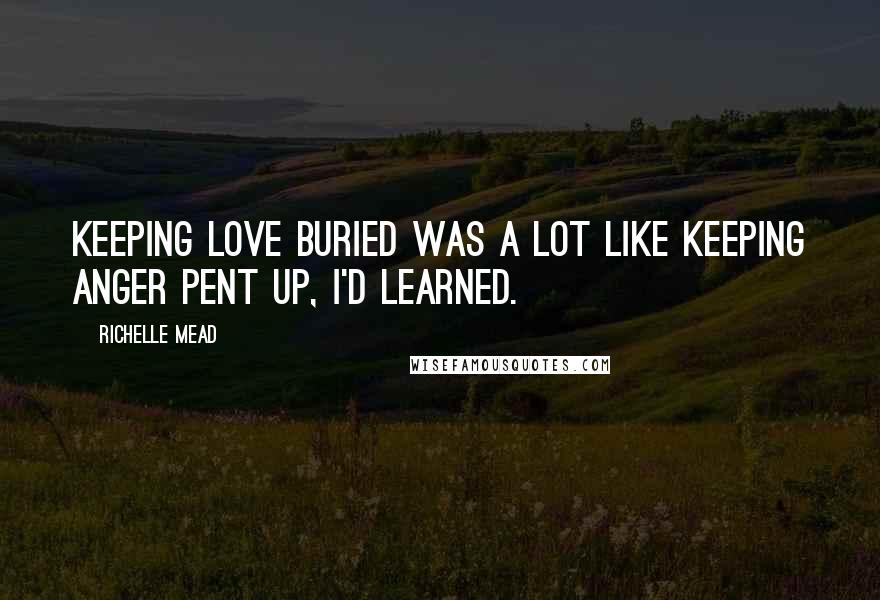 Richelle Mead Quotes: Keeping love buried was a lot like keeping anger pent up, I'd learned.