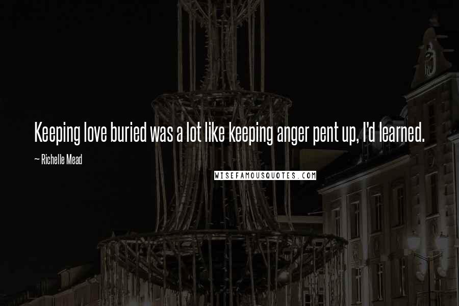 Richelle Mead Quotes: Keeping love buried was a lot like keeping anger pent up, I'd learned.