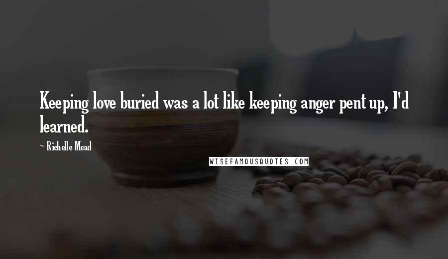 Richelle Mead Quotes: Keeping love buried was a lot like keeping anger pent up, I'd learned.