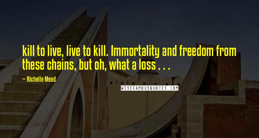 Richelle Mead Quotes: kill to live, live to kill. Immortality and freedom from these chains, but oh, what a loss . . .