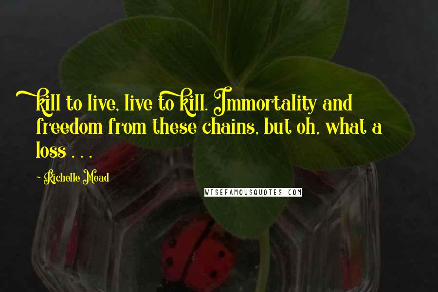 Richelle Mead Quotes: kill to live, live to kill. Immortality and freedom from these chains, but oh, what a loss . . .