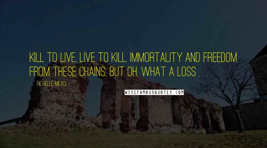 Richelle Mead Quotes: kill to live, live to kill. Immortality and freedom from these chains, but oh, what a loss . . .