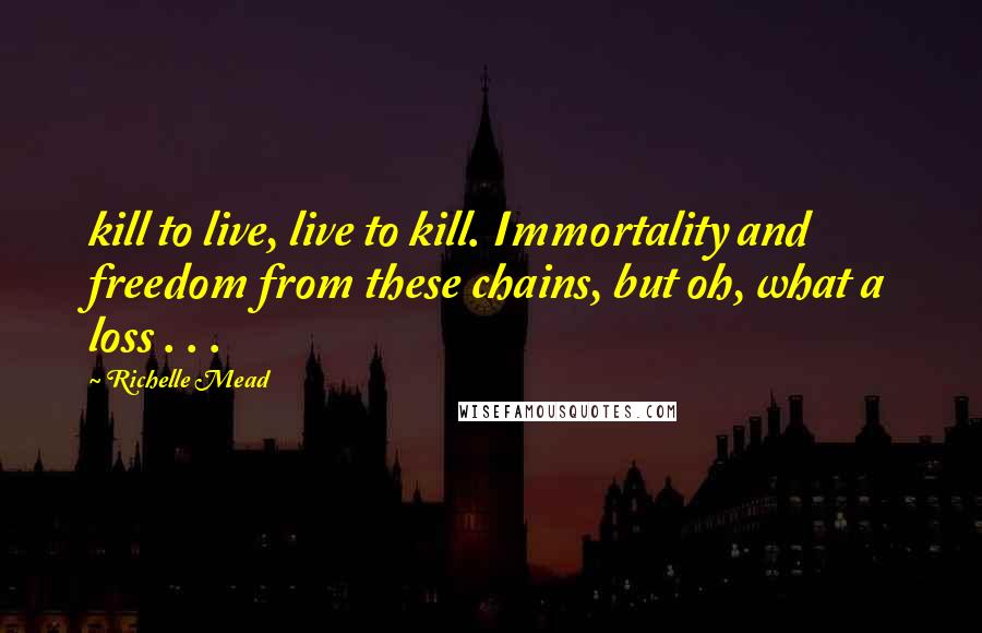 Richelle Mead Quotes: kill to live, live to kill. Immortality and freedom from these chains, but oh, what a loss . . .
